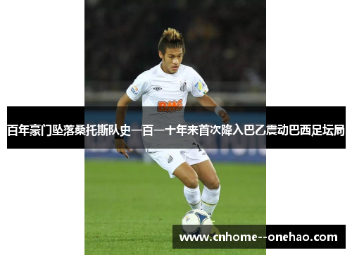 百年豪门坠落桑托斯队史一百一十年来首次降入巴乙震动巴西足坛局 百年豪门坠落桑托斯队史一百一十年来首次降入巴乙震动巴西足坛局