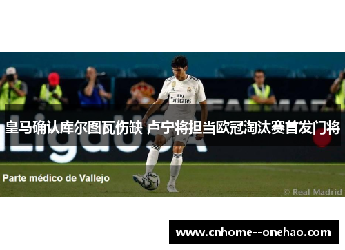 皇马确认库尔图瓦伤缺 卢宁将担当欧冠淘汰赛首发门将 皇马确认库尔图瓦伤缺 卢宁将担当欧冠淘汰赛首发门将