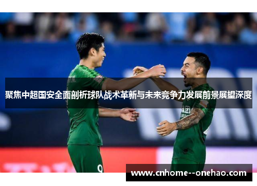 聚焦中超国安全面剖析球队战术革新与未来竞争力发展前景展望深度 聚焦中超国安全面剖析球队战术革新与未来竞争力发展前景展望深度