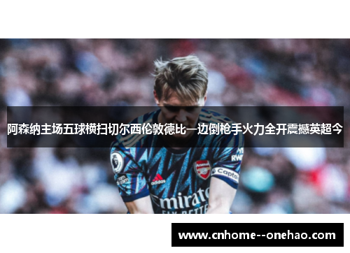 阿森纳主场五球横扫切尔西伦敦德比一边倒枪手火力全开震撼英超今 阿森纳主场五球横扫切尔西伦敦德比一边倒枪手火力全开震撼英超今