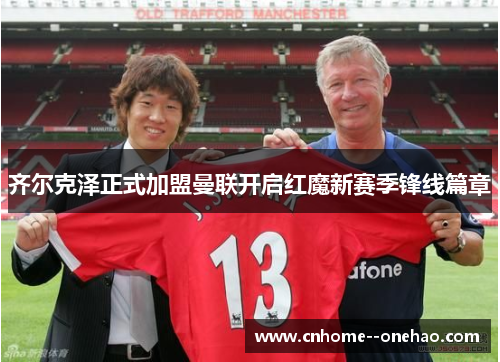 齐尔克泽正式加盟曼联开启红魔新赛季锋线篇章 齐尔克泽正式加盟曼联开启红魔新赛季锋线篇章