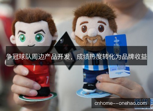争冠球队周边产品开发,成绩热度转化为品牌收益 争冠球队周边产品开发,成绩热度转化为品牌收益