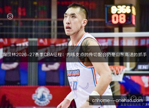 陶汉林2026-27赛季CBA征程:内线支点的传切配合仍是山东高速的抓手 陶汉林2026-27赛季CBA征程:内线支点的传切配合仍是山东高速的抓手